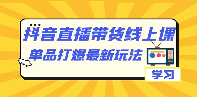 抖音·直播带货线上课，单品打爆最新玩法（12节课）-甘南项目网