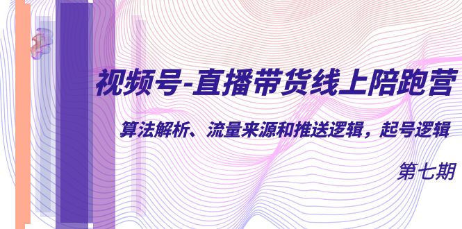 视频号-直播带货线上陪跑营第7期：算法解析、流量来源和推送逻辑，起号逻辑-甘南项目网