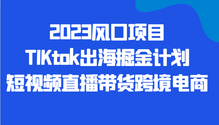 2023风口项目TIKtok出海掘金计划短视频直播带货跨境电商-甘南项目网