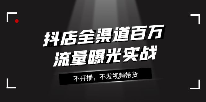 抖店全渠道百万流量曝光实战，不开播，不发视频带货（16节课）-甘南项目网