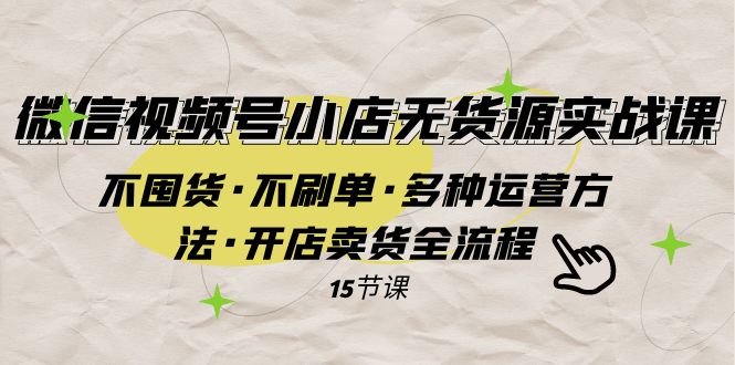 微信视频号小店无货源实战 不囤货·不刷单·多种运营方法·开店卖货全流程-甘南项目网