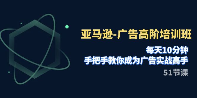 亚马逊-广告高阶培训班，每天10分钟，手把手教你成为广告实战高手（51节）-甘南项目网