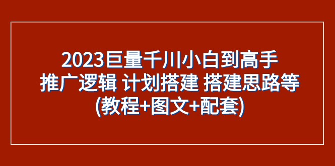 2023巨量千川小白到高手：推广逻辑 计划搭建 搭建思路等(教程+图文+配套)-甘南项目网