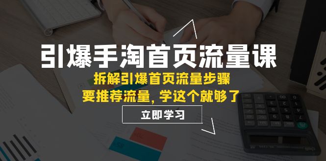 引爆-手淘首页流量课：拆解引爆首页流量步骤，要推荐流量，学这个就够了-甘南项目网