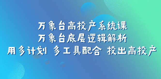 万象台高投产系统课：万象台底层逻辑解析 用多计划 多工具配合 投出高投产-甘南项目网