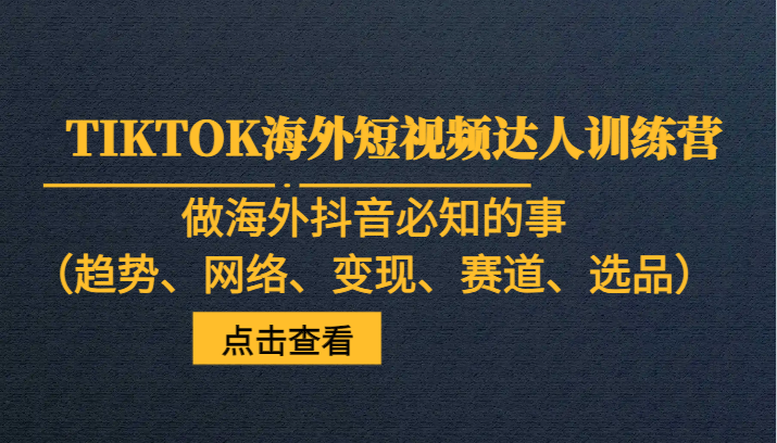 TIKTOK海外短视频达人训练营，做海外抖音必知的事（趋势、网络、变现、赛道、选品）-甘南项目网