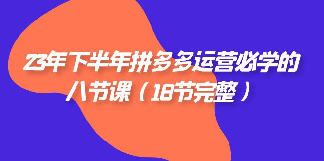 2023年下半年拼多多·运营必学的八节课（18节完整）-甘南项目网