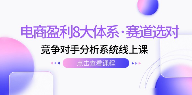 电商盈利8大体系·赛道选对，竞争对手分析系统线上课（12节）-甘南项目网