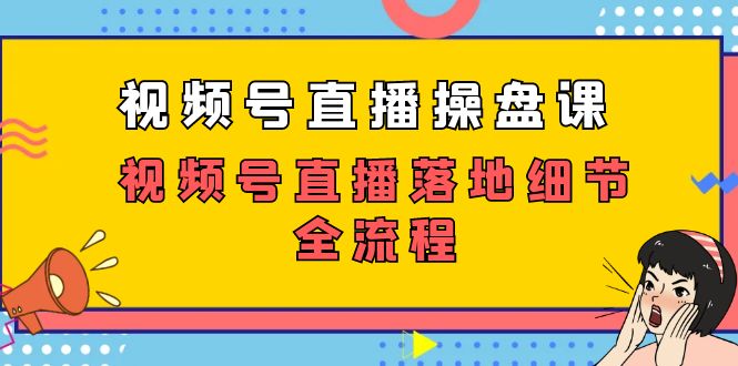 视频号直播操盘课，视频号直播落地细节全流程（27节课）-甘南项目网