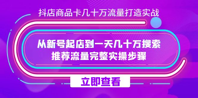 抖店-商品卡几十万流量打造实战，从新号起店到一天几十万搜索、推荐流量完整实操步骤-甘南项目网