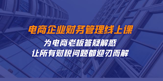 电商企业-财务管理线上课：为电商老板答疑解惑-让所有财税问题都迎刃而解-甘南项目网