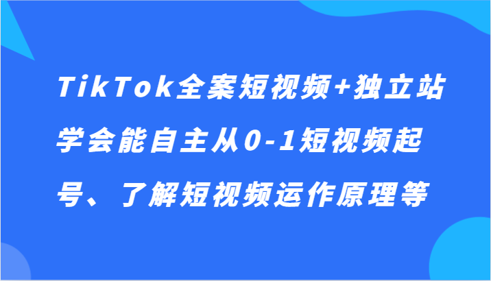 TikTok全案短视频+独立站，学会能自主从0-1短视频起号、了解短视频运作原理等-甘南项目网