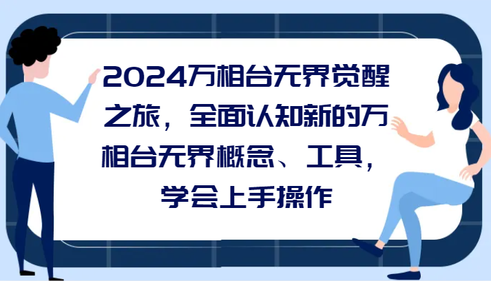 2024万相台无界觉醒之旅，全面认知新的万相台无界概念和工具，学会上手操作-甘南项目网