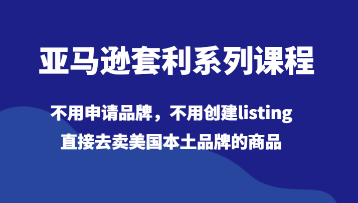 亚马逊套利系列课程，不用申请品牌，不用创建listing，直接去卖美国本土品牌的商品-甘南项目网