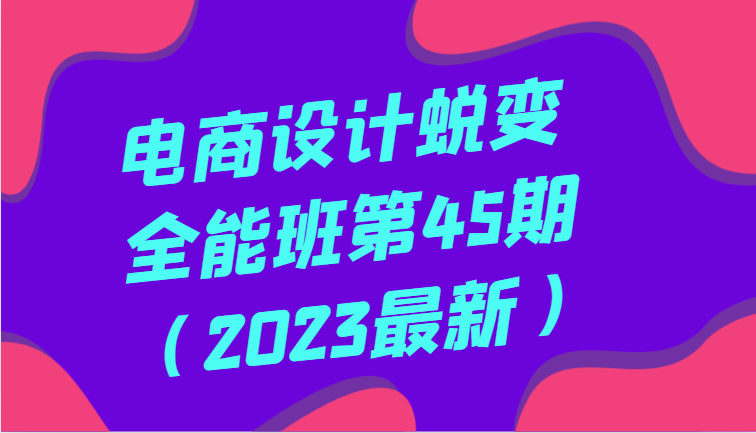 电商设计蜕变全能班第45期（2023最新）全方面提升，系统性学习电商设计-甘南项目网