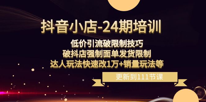 抖音小店24期：低价引流破限制，破抖店强制面单发货，达人玩法快速改1万+销量玩法等-甘南项目网