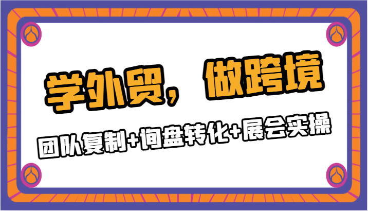 学外贸，做跨境：团队复制+询盘转化+展会实操-甘南项目网