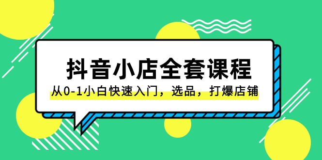 抖音小店全套课程，从0-1小白快速入门，选品，打爆店铺（131节课）-甘南项目网