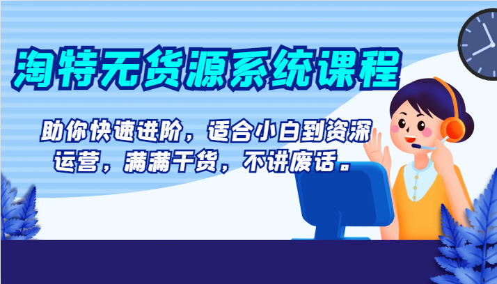 淘特无货源系统课程，助你快速进阶，适合小白到资深运营，满满干货，不讲废话。-甘南项目网