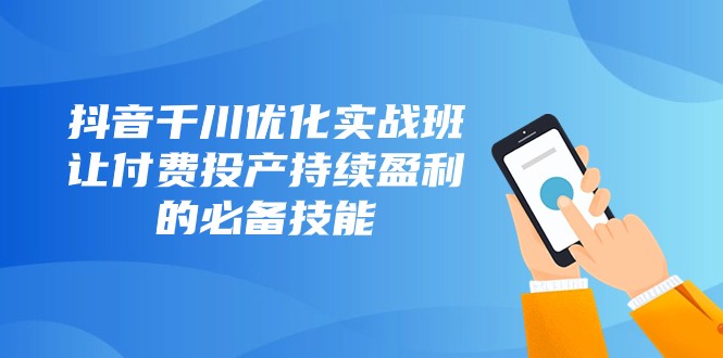 抖音千川优化实战班，让付费投产持续盈利的必备技能（10节课）-甘南项目网