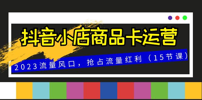 抖音小店商品卡运营，2023流量风口，抢占流量红利（15节课）-甘南项目网