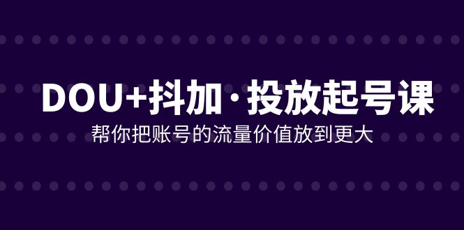 DOU+抖加投放起号课，帮你把账号的流量价值放到更大（21节课）-甘南项目网