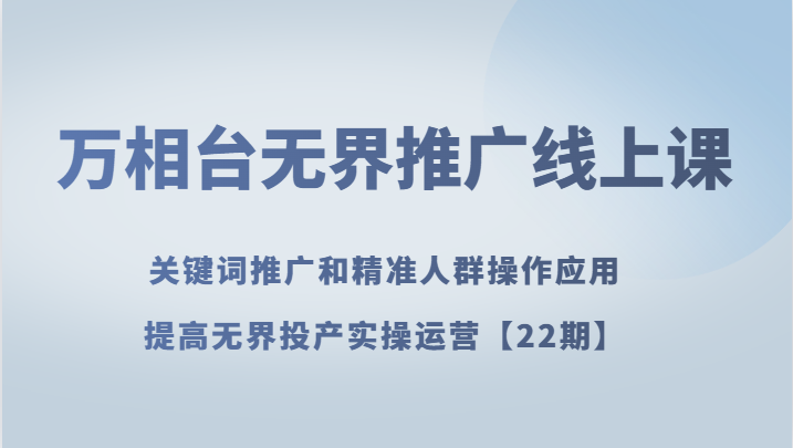 万相台无界推广线上课 关键词推广和精准人群操作应用，提高无界投产实操运营【22期】-甘南项目网