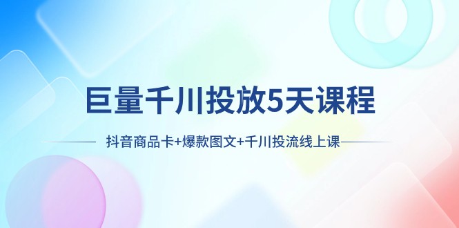 巨量千川投放5天课程：抖音商品卡+爆款图文+千川投流线上课-甘南项目网