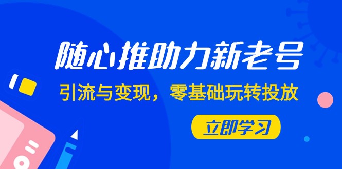 随心推-助力新老号，引流与变现，零基础玩转投放（7节课）-甘南项目网