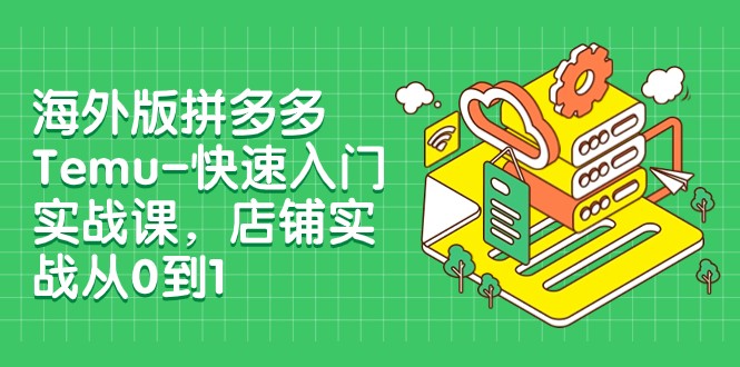 外版拼多多Temu-快速入门实战课，店铺实战从0到1（12节课）-甘南项目网