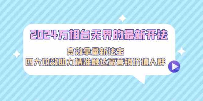 2024万相台无界的最新开法，高效拿量新法宝，四大功效助力精准触达高营销价值人群-甘南项目网