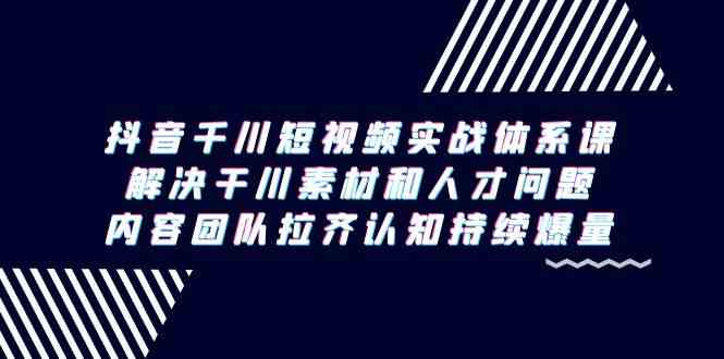 抖音千川短视频实战体系课，解决干川素材和人才问题，内容团队拉齐认知持续爆量-甘南项目网