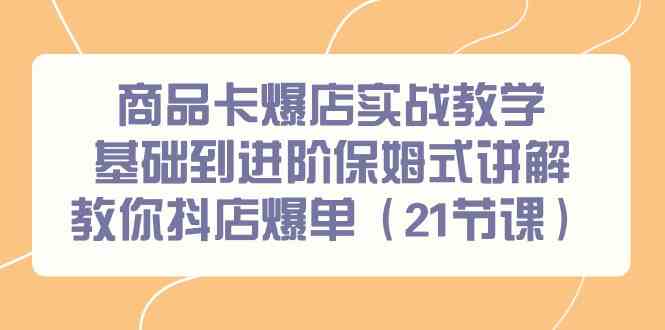 商品卡爆店实战教学，基础到进阶保姆式讲解教你抖店爆单（21节课）-甘南项目网