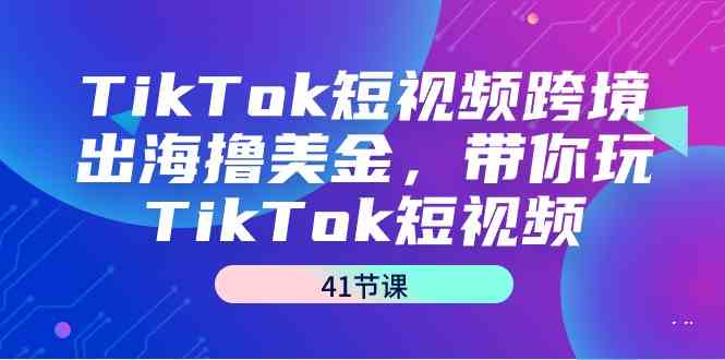 TikTok短视频跨境出海撸美金，带你玩TikTok短视频（35节课）-甘南项目网