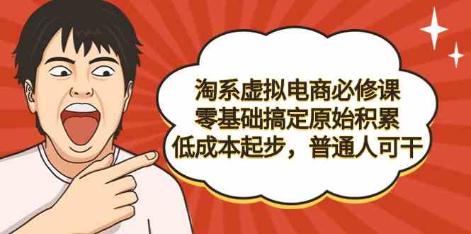 淘系虚拟电商必修课，零基础搞定原始积累，低成本起步，普通人可干-甘南项目网