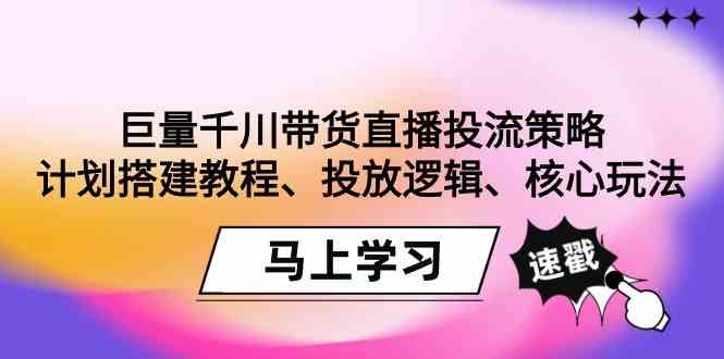 巨量千川带货直播投流策略：计划搭建教程、投放逻辑、核心玩法！-甘南项目网