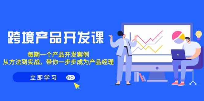 跨境产品开发课，每期一个产品开发案例，从方法到实战，带你成为产品经理-甘南项目网