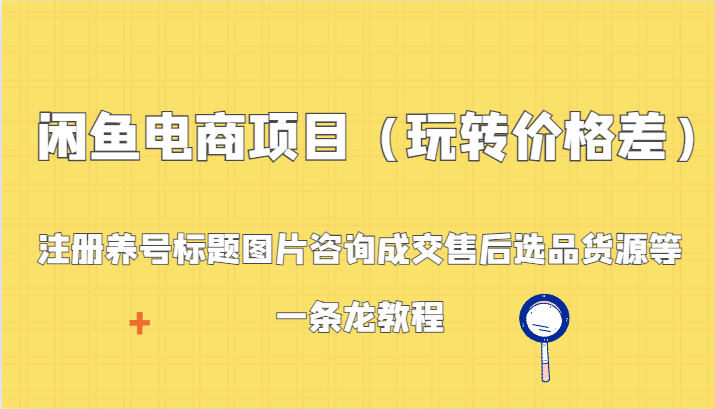 闲鱼电商项目（玩转价格差）：注册养号标题图片咨询成交售后选品货源等，一条龙教程-甘南项目网