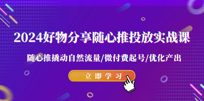 2024好物分享随心推投放实战课 随心推撬动自然流量/微付费起号/优化产出-甘南项目网