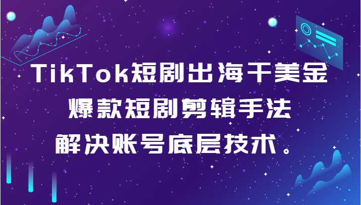 TikTok短剧出海干美金-爆款短剧剪辑手法，解决账号底层技术。-甘南项目网