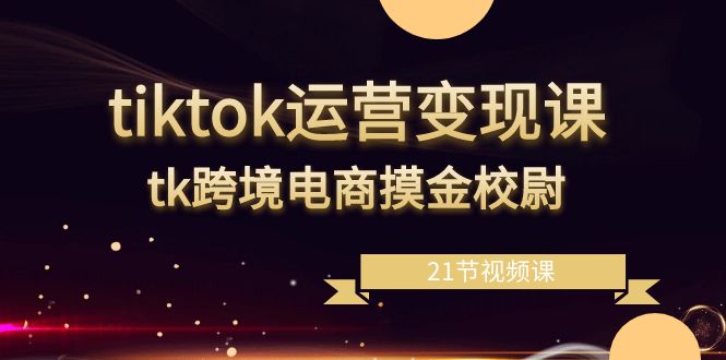 tiktok运营变现课，tk跨境电商摸金校尉（21节视频课）-甘南项目网