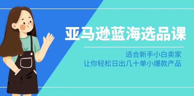 亚马逊蓝海选品课：适合新手小白卖家，让你轻松日出几十单小爆款产品-甘南项目网