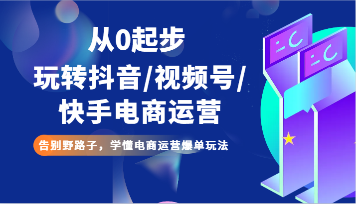 从0起步玩转抖音/视频号/快手电商运营 告别野路子，学懂电商运营爆单玩法-甘南项目网