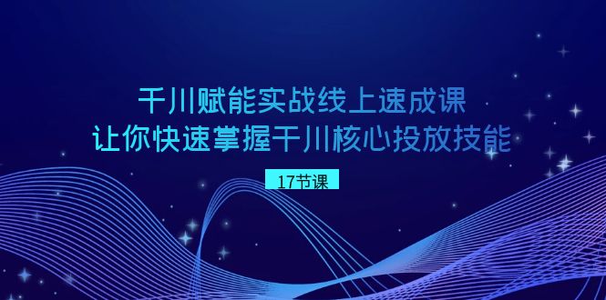 千川赋能实战线上速成课，让你快速掌握干川核心投放技能-甘南项目网