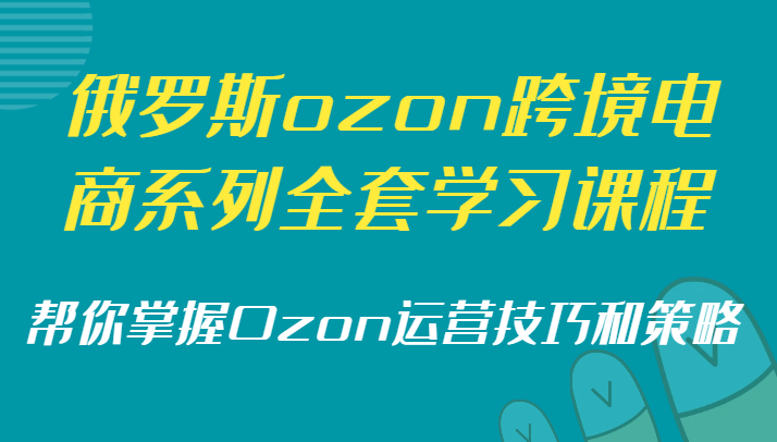 俄罗斯ozon跨境电商系列全套学习课程，帮你掌握Ozon运营技巧和策略-甘南项目网