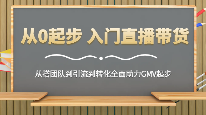 从0起步 入门直播带货 从搭团队到引流到转化全面助力GMV起步-甘南项目网