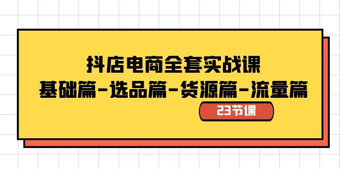 抖店电商全套实战课：基础篇-选品篇-货源篇-流量篇（23节课）-甘南项目网