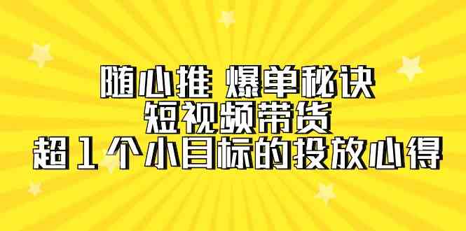 随心推爆单秘诀，短视频带货-超1个小目标的投放心得（7节视频课）-甘南项目网