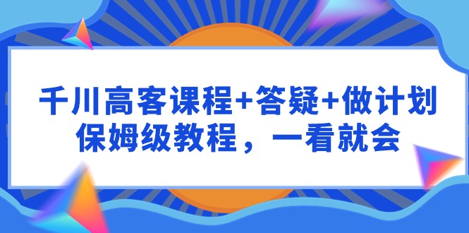 千川高客课程+答疑+做计划，保姆级教程，一看就会-甘南项目网