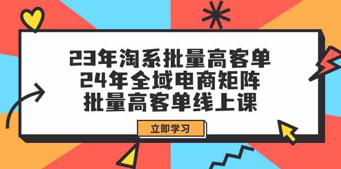 23年淘系批量高客单+24年全域电商矩阵，批量高客单线上课（109节课）-甘南项目网